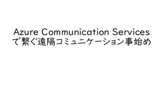 Azure Communication Services
で繋ぐ遠隔コミュニケーション事始め
 