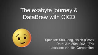 The exabyte journey &
DataBrew with CICD
Speaker: Shu-Jeng, Hsieh (Scott)
Date: Jun 25th, 2021 (Fri)
Location: the 104 Corporation
 