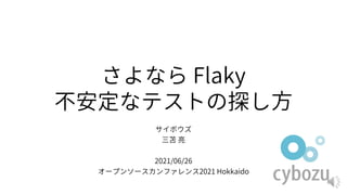 さよなら Flaky
不安定なテストの探し方
サイボウズ
三苫 亮
2021/06/26
オープンソースカンファレンス2021 Hokkaido
 