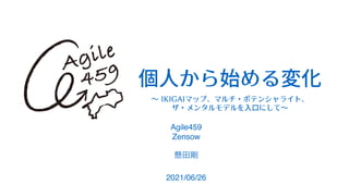 個⼈から始める変化
Agile45
9

Zenso
w

懸田剛
2021/06/26
〜 IKIGAIマップ、マルチ・ポテンシャライト、
ザ・メンタルモデルを⼊⼝にして〜


 
