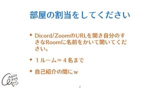 部屋の割当をしてください
✦ Dicord/ZoomのURLを開き⾃分のす
きなRoomに名前をかいて開いてくだ
さい。


✦ １ルーム＝４名まで


✦ ⾃⼰紹介の間にｗ
2
 