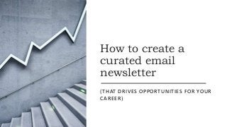 How to create a
curated email
newsletter
(THAT DRIVES OPPORTUNITIES FOR YOUR
CAREER)
 