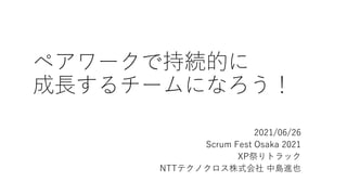 ペアワークで持続的に
成長するチームになろう！
2021/06/26
Scrum Fest Osaka 2021
XP祭りトラック
NTTテクノクロス株式会社 中島進也
 