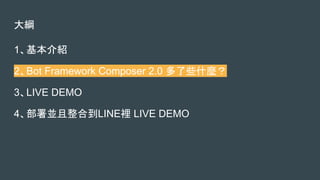 大綱
1、基本介紹
2、Bot Framework Composer 2.0 多了些什麼？
3、LIVE DEMO
4、部署並且整合到LINE裡 LIVE DEMO
 