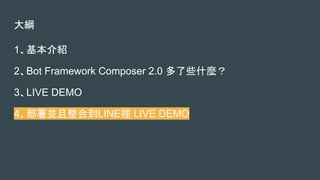 大綱
1、基本介紹
2、Bot Framework Composer 2.0 多了些什麼？
3、LIVE DEMO
4、部署並且整合到LINE裡 LIVE DEMO
 