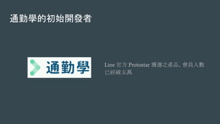 通勤學的初始開發者
Line 官方 Protostar 獲選之產品，會員人數
已經破五萬
 