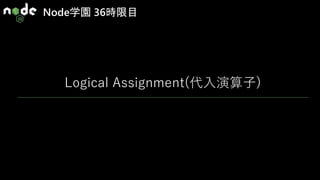 Node学園 36時限目
Logical Assignment(代入演算子)
 