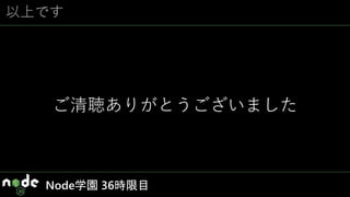 以上です
ご清聴ありがとうございました
Node学園 36時限目
 