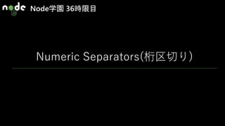 Node学園 36時限目
Numeric Separators(桁区切り)
 