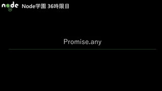 Node学園 36時限目
Promise.any
 