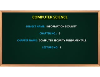 SUBJECT NAME: INFORMATION SECURITY
CHAPTER NO.: 1
CHAPTER NAME: COMPUTER SECURITY FUNDAMENTALS
LECTURE NO: 1
COMPUTER SCIENCE
 