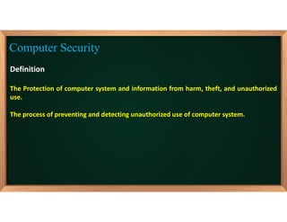 Definition
The Protection of computer system and information from harm, theft, and unauthorized
use.
The process of preventing and detecting unauthorized use of computer system.
Computer Security
 