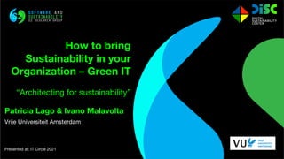 Patricia Lago & Ivano Malavolta
Vrije Universiteit Amsterdam
Presented at: IT Circle 2021
How to bring
Sustainability in your
Organization – Green IT
“Architecting for sustainability”
 