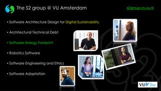 The S2 group @ VU Amsterdam
• Software Architecture Design for Digital Sustainability
• Architectural Technical Debt
• Sof...