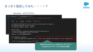 さっそく設定してみた・・・！？
• Metadata APIでデプロイ
現在はSandboxでしか使えないそうです😥
（Salesforce サポートから有効化依頼）
 