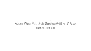 Azure Web Pub Sub Serviceを触ってみた
2021.06 .NETラボ
 