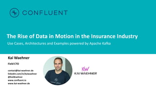 The Rise of Data in Motion in the Insurance Industry
Use Cases, Architectures and Examples powered by Apache Kafka
Kai Waehner
Field CTO
contact@kai-waehner.de
linkedin.com/in/kaiwaehner
@KaiWaehner
www.confluent.io
www.kai-waehner.de
 