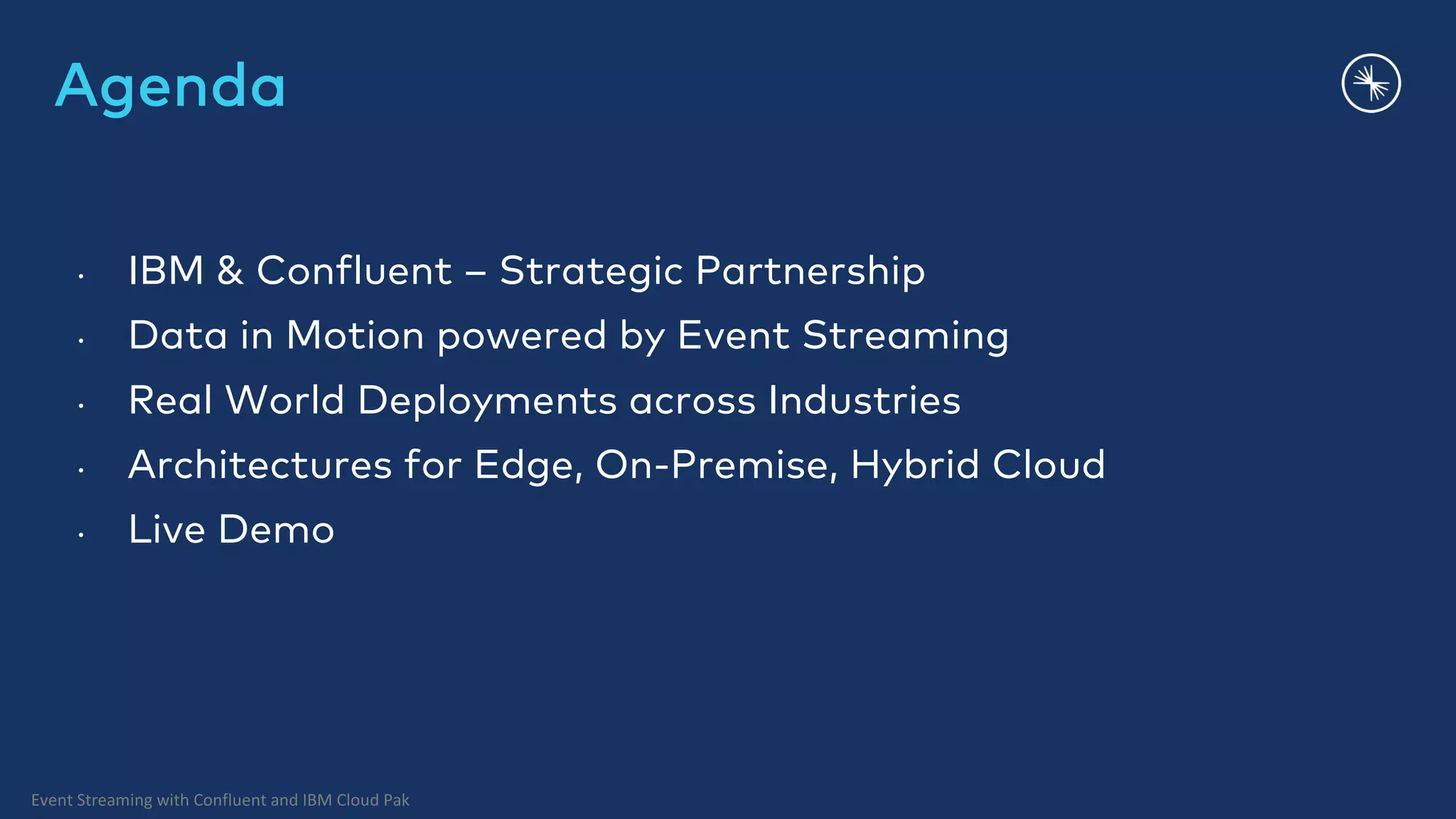 Event Streaming with Confluent and IBM Cloud Pak Agenda • IBM & Confluent – Strategic Partnership • Data in Motion powered by Event Streaming • Real World Deployments across Industries • Architectures for Edge, On-Premise, Hybrid Cloud • Live Demo 