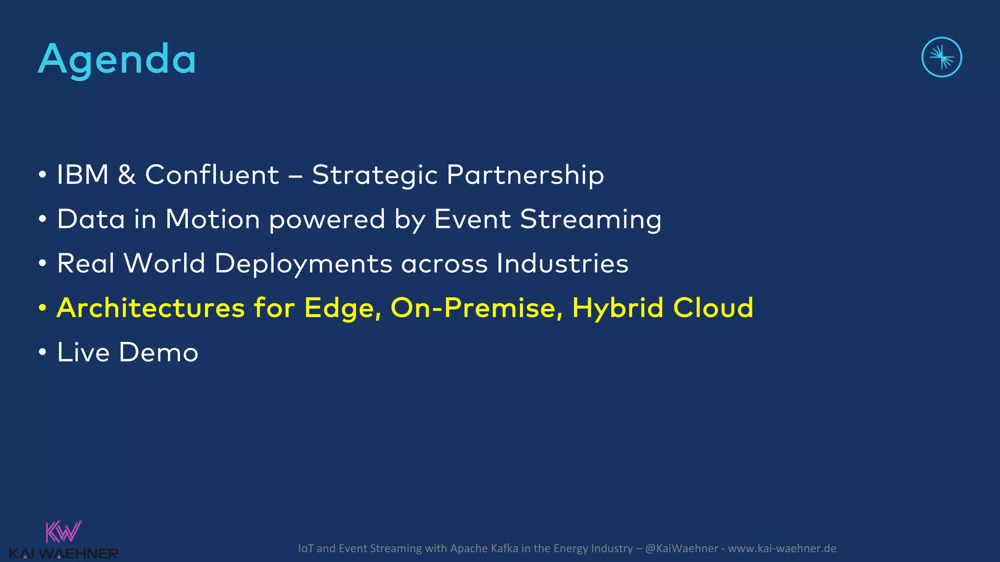 IoT and Event Streaming with Apache Kafka in the Energy Industry – @KaiWaehner - www.kai-waehner.de Agenda • IBM & Confluent – Strategic Partnership • Data in Motion powered by Event Streaming • Real World Deployments across Industries • Architectures for Edge, On-Premise, Hybrid Cloud • Live Demo 