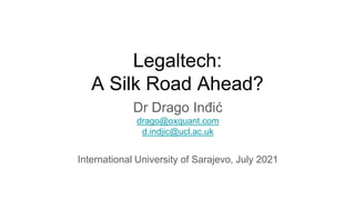 Legaltech:
A Silk Road Ahead?
Dr Drago Inđić
drago@oxquant.com
d.indjic@ucl.ac.uk
International University of Sarajevo, July 2021
 