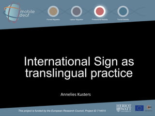 This project is funded by the European Research Council, Project ID 714615
Forced Migration Labour Migration Professional Mobility Tourist Mobility
Annelies Kusters
International Sign as
translingual practice
 