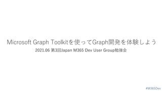 Microsoft Graph Toolkitを使ってGraph開発を体験しよう
2021.06 第3回Japan M365 Dev User Group勉強会
#M365Dev
 