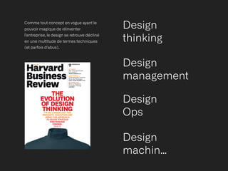 Design
 
thinking
Design
 
management
Design
 
machin…
Comme tout concept en vogue ayant le
pouvoir magique de réinventer
l’entreprise, le design se retrouve décliné
en une mul
ti
tude de termes techniques
(et parfois d’abus).
Design
 
Ops
 