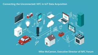 All rights reserved
®
1
Connecting the Unconnected: NFC in IoT Data Acquisition
Mike McCamon, Executive Director of NFC Forum
 