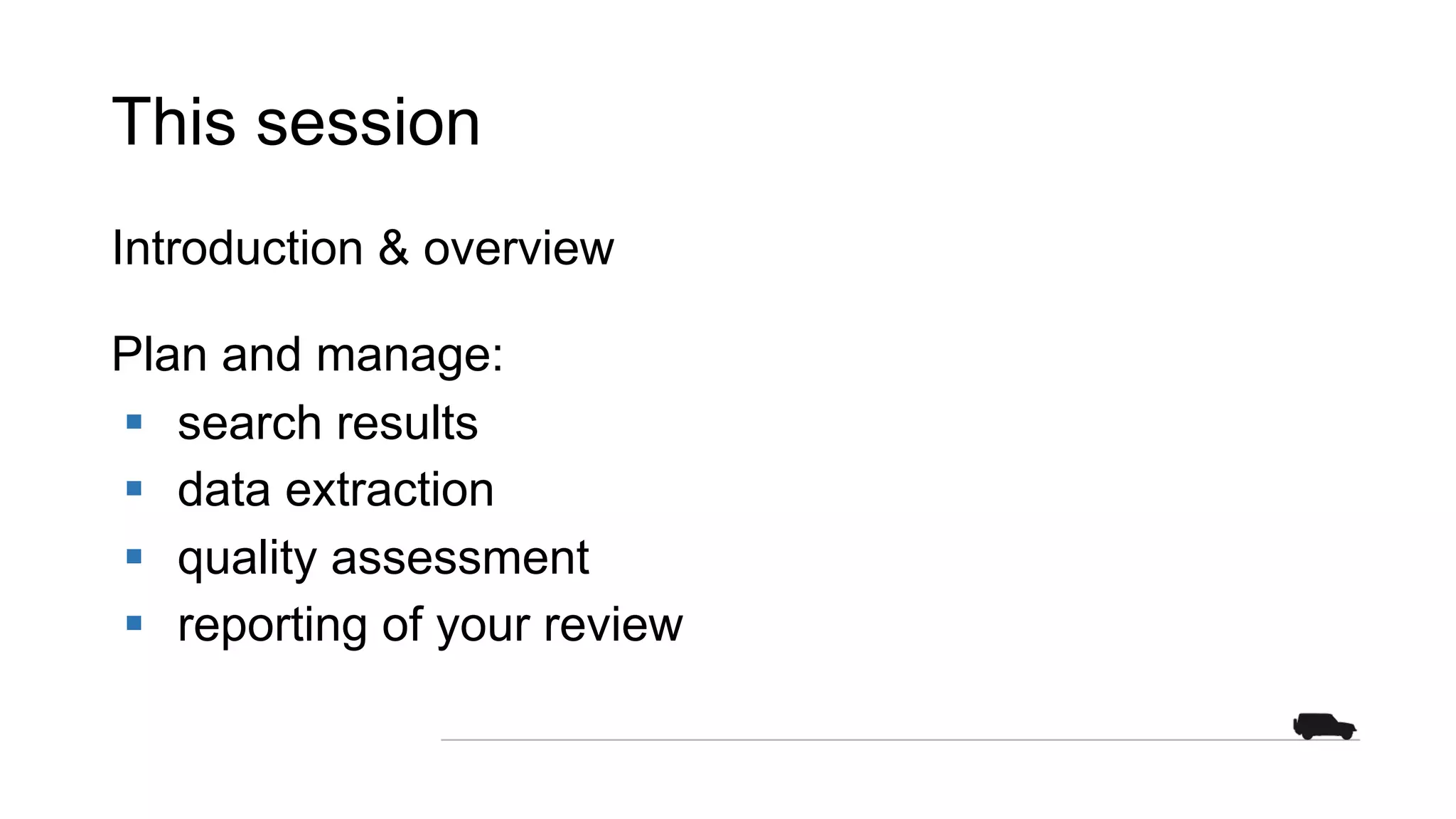 This session
Introduction & overview
Plan and manage:
§ search results
§ data extraction
§ quality assessment
§ reporting of your review
 