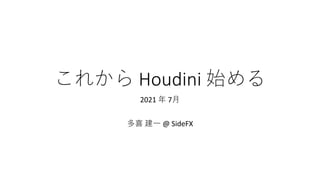 これから Houdini 始める
2021 年 7月
多喜 建一 @ SideFX
 