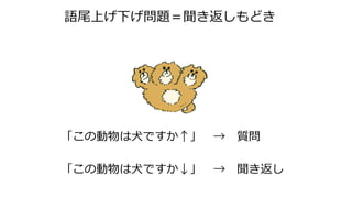 語尾上げ下げ問題＝聞き返しもどき
「この動物は犬ですか↑」 → 質問
「この動物は犬ですか↓」 → 聞き返し
 
