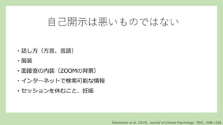 自己開示は悪いものではない
・話し方（方言、言語）
・服装
・面接室の内装（ZOOMの背景）
・インターネットで検索可能な情報
・セッションを休むこと、妊娠
Solomonov et al. (2019). Journal of Clinical Psychology, 75(9), 1508–1518.
 