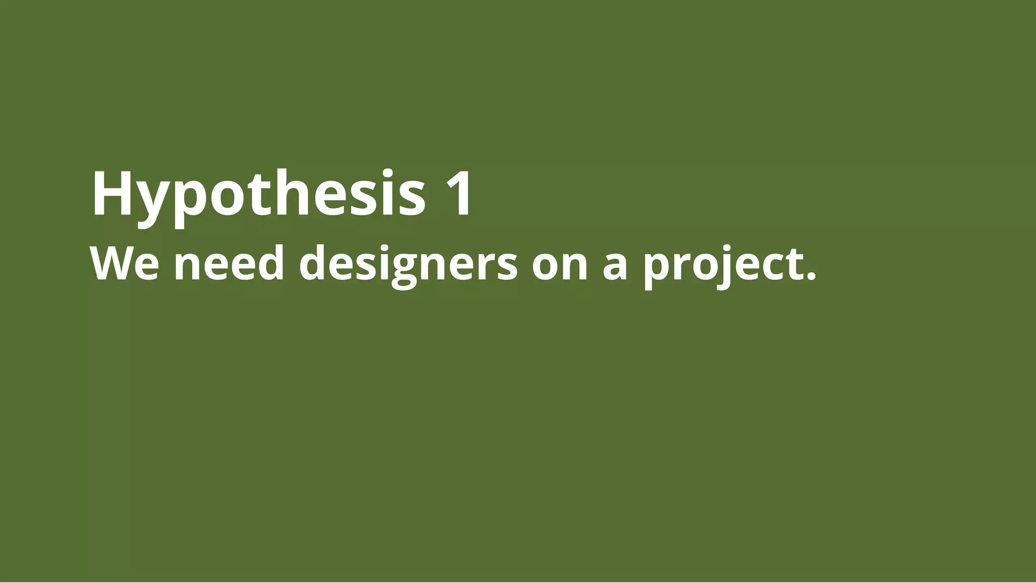 Hypothesis 1
We need designers on a project.