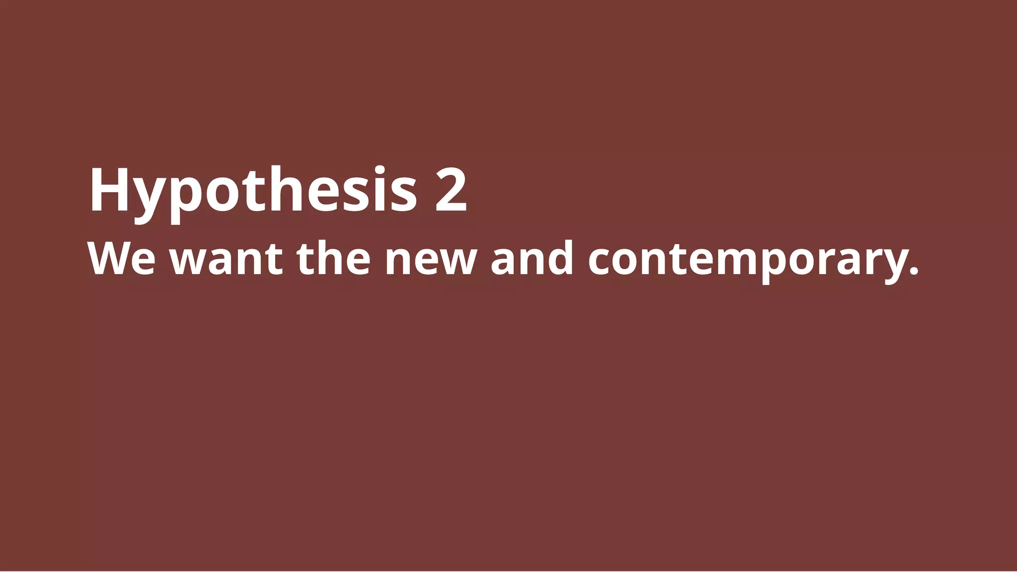 Hypothesis 2
We want the new and contemporary.