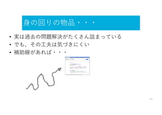 身の回りの物品・・・
141
• 実は過去の問題解決がたくさん詰まっている
• でも、その工夫は気づきにくい
• 補助線があれば・・・
 