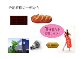 分割原理の一例たち
溝 を見たら
発明サイン！
ｽﾘｯﾄ
 