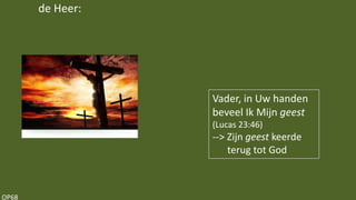 OP68
Vader, in Uw handen
beveel Ik Mijn geest
(Lucas 23:46)
--> Zijn geest keerde
terug tot God
de Heer:
 