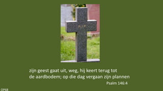 OP68
zijn geest gaat uit, weg, hij keert terug tot
de aardbodem; op die dag vergaan zijn plannen
Psalm 146:4
 