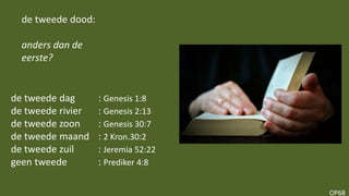 OP68
de tweede dood:
anders dan de
eerste?
de tweede dag : Genesis 1:8
de tweede rivier : Genesis 2:13
de tweede zoon : Genesis 30:7
de tweede maand : 2 Kron.30:2
de tweede zuil : Jeremia 52:22
geen tweede : Prediker 4:8
 