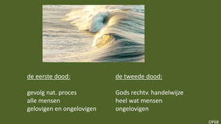 OP68
de eerste dood: de tweede dood:
gevolg nat. proces Gods rechtv. handelwijze
alle mensen heel wat mensen
gelovigen en ongelovigen ongelovigen
 