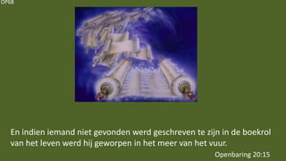 OP68
En indien iemand niet gevonden werd geschreven te zijn in de boekrol
van het leven werd hij geworpen in het meer van het vuur.
Openbaring 20:15
 