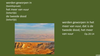 OP68
werden geworpen in het
meer van vuur, dat is de
tweede dood, het meer
van vuur Op.20:14
werden geworpen in
(beeldspraak)
het meer van vuur
(letterlijk)
de tweede dood
(letterlijk)
 