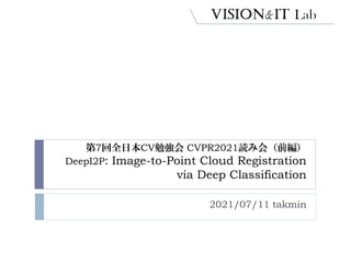 第7回全日本CV勉強会 CVPR2021読み会（前編）
DeepI2P: Image-to-Point Cloud Registration
via Deep Classification
2021/07/11 takmin
 