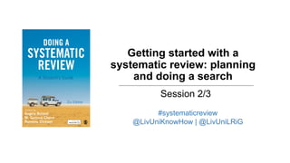 Getting started with a
systematic review: planning
and doing a search
Session 2/3
#systematicreview
@LivUniKnowHow | @LivUniLRiG
 