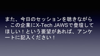 また、今日のセッションを聴きながら
、この企業にX-Tech JAWSで登壇して
ほしい！という要望があれば、アンケ
ートに記入ください！
 