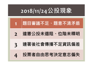 2018/11/24公投現象
1 題目審議不足、題意不清矛盾
2 違憲公投未遏阻、位階未釋明
2 違憲公投未遏阻、位階未釋明
3 連署後社會傳播不足資訊偏差
4 投票者自由思考決定意志偏失
 