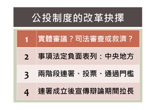 公投制度的改革抉擇
1 實體審議？司法審查或救濟？
2 事項法定負面表列：中央地方
2 事項法定負面表列：中央地方
3 兩階段連署、投票、通過門檻
4 連署成立後宣傳辯論期間拉⾧
 