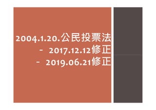 2004.1.20.公民投票法
－ 2017.12.12修正
－ 修正
－ 2017.12.12修正
－ 2019.06.21修正
 