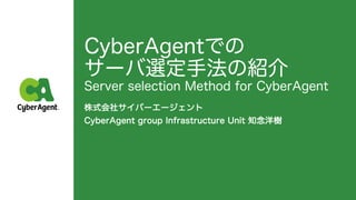 CyberAgentでの
サーバ選定手法の紹介
Server selection Method for CyberAgent
株式会社サイバーエージェント
CyberAgent group Infrastructure Unit 知念洋樹
 