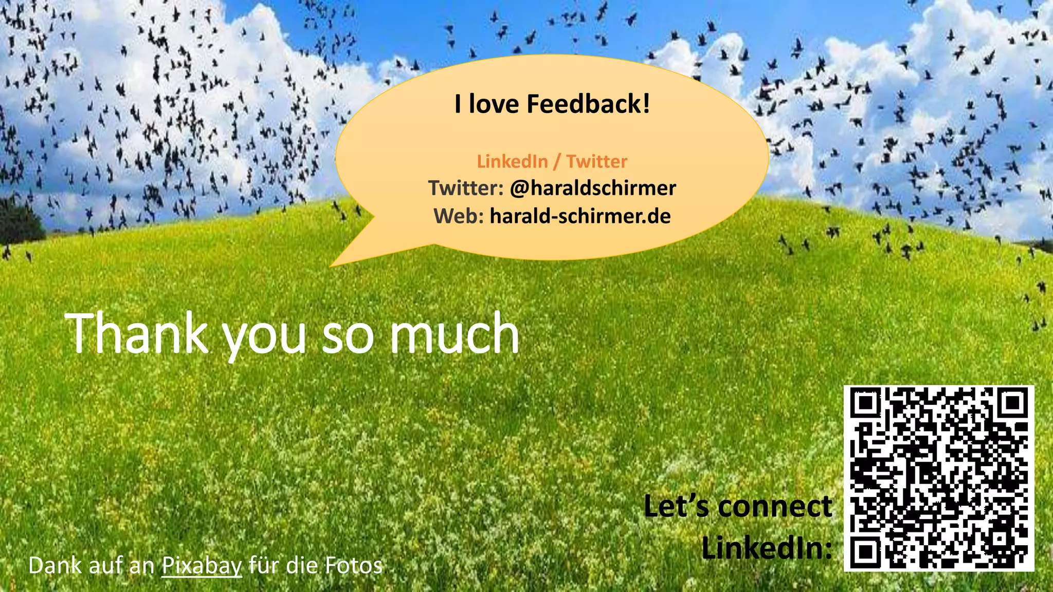 21 July 2021 17
Harald Schirmer © Continental AG
Thank you so much
I love Feedback!
LinkedIn / Twitter
Twitter: @haraldschirmer
Web: harald-schirmer.de
Let’s connect
LinkedIn:
Dank auf an Pixabay für die Fotos
 